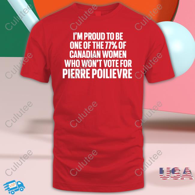I'm Proud To Be One Of The 77% Of Canadian Women Who Won't Vote For Pierre Poilievre Shirt Funny