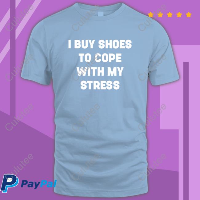 I Buy Shoes To Cope With My Stress Shirt