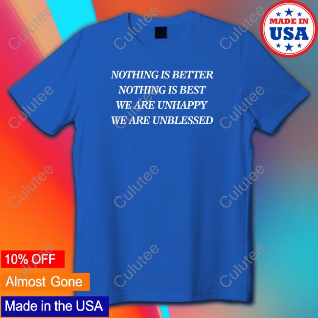 Nothing Is Better Nothing Is Best We Are Unhappy We Are Unblessed Shirt