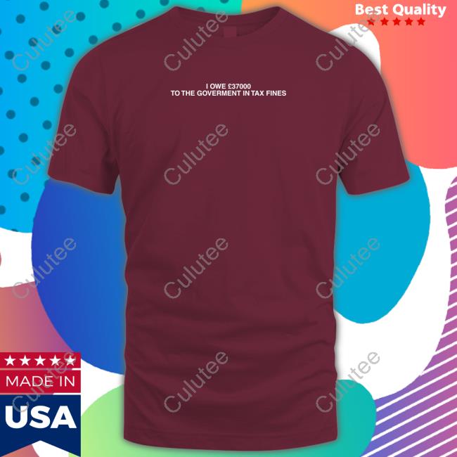 I Owe £37000 To The Goverment In Tax Fines Tee I Owe £37000 To The Goverment In Tax Fines Tee Shirts That Go Hard