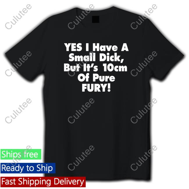 Shirts That Go Hard Yes I Have A Small Dick But It's 10Cm Of Pure Fury T-Shirt