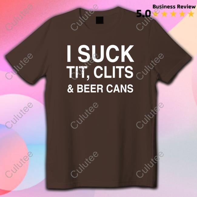 I Suck Tit, Clits And Beer Cans Shirt Shirts That Go Hard Shirtsthtgohard I Suck Tit, Clits And Beer Cans Shirts