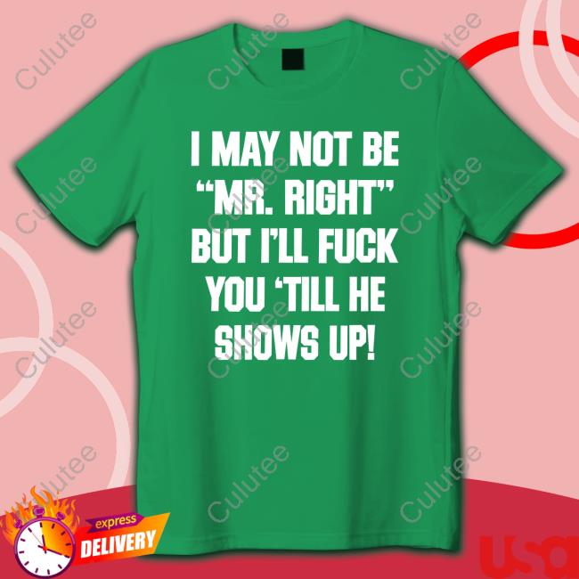 I May Not Be Mr Right But I'll Fuck You Till He Shows Up Shirt Black