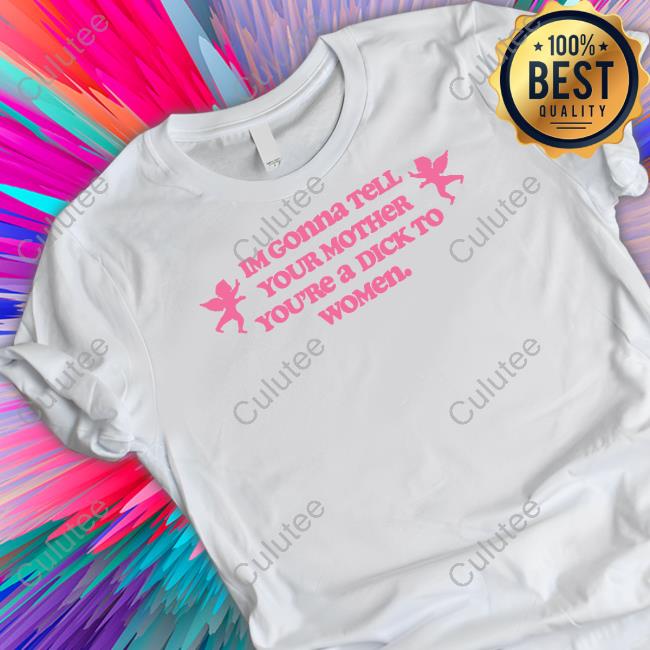 Shirts That Go Hard Im Gonna Tell Your Mother You're A Dick To Women Shirt Goodshirts Merch