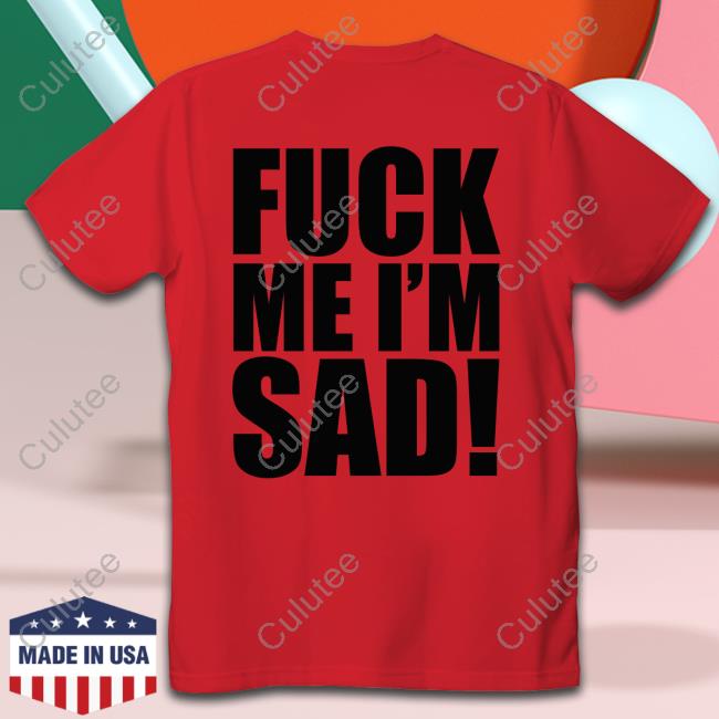 Fuck Me I'm Sad T Shirt