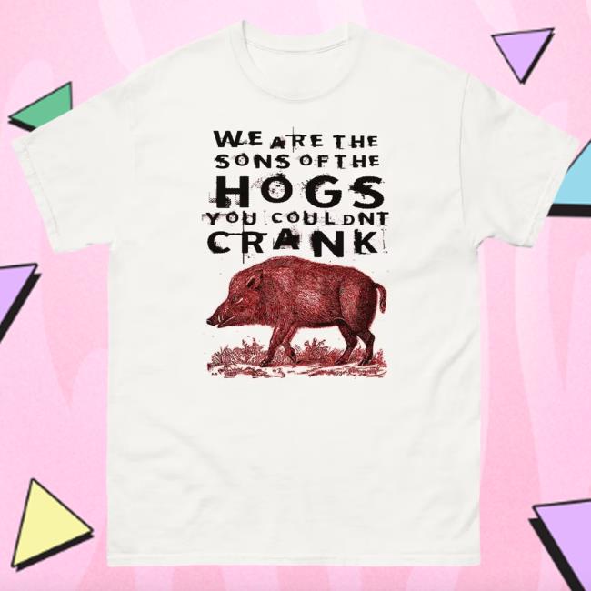 We Are The Sons Of The Hogs You Couldnt Crank Tee Shirt