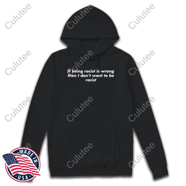 If Being Racist Is Wrong Then I Don't Want To Be Racist Tee