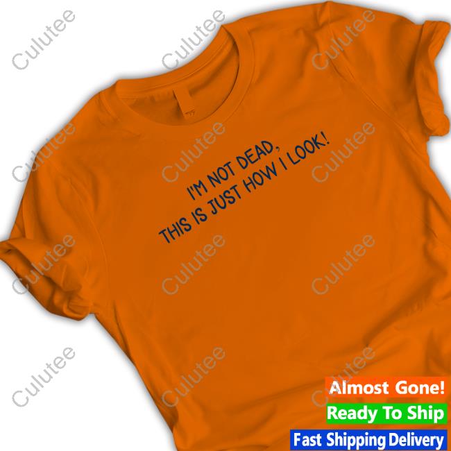 Official I'm Not Dead This Is Just How I Look Shirts