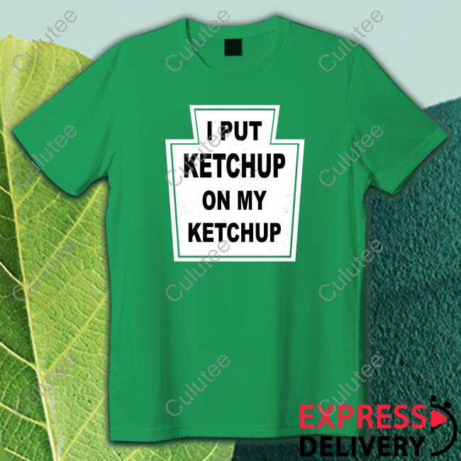 I Put Ketchup On My Ketchup Shirt