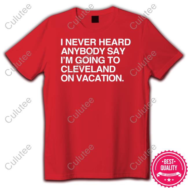 I Never Heard Anybody Say I'm Going To Cleveland On Vacation Tee