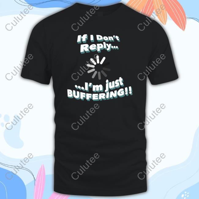 If I Don't Reply I'm Just Buffering Limited Edition Shirts
