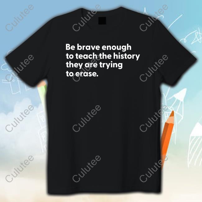 Official Be Brave Enough To Teach The History They Are Trying To Erase Shirts