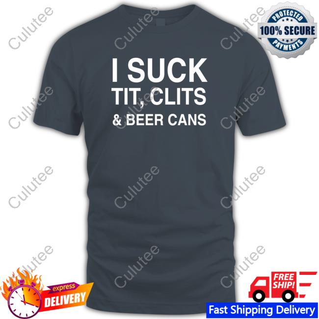 I Suck Tit, Clits And Beer Cans Shirt Shirts That Go Hard Shirtsthtgohard I Suck Tit, Clits And Beer Cans Tee Shirt
