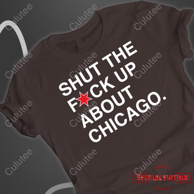 Shut The Fuck Up About Chicago Tee Shirt