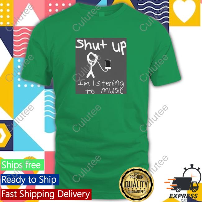 Official Shut Up Im Listening To Music T Shirt