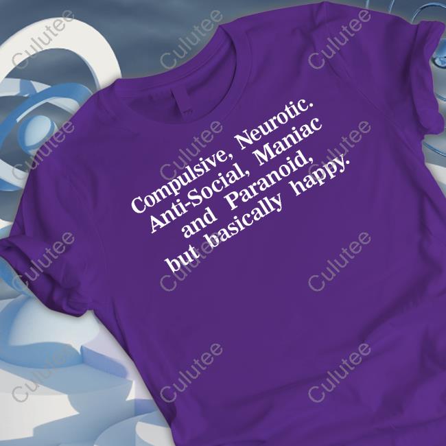 Compulsive Neurotic Anti-Social Maniac And Paranoid But Basically Happy Shirt Shirts That Go Hard