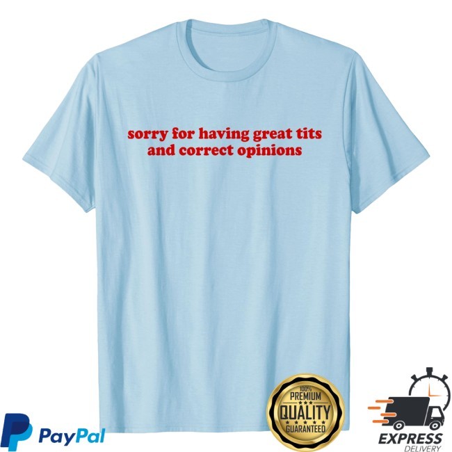Sorry For Having Great Tits And Correct Opinions Shirt