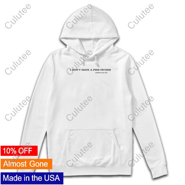 Shirts That Go Hard I Don't Have A Piss Fetish Unless You Do Hooded Sweatshirt