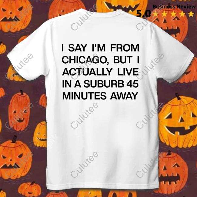 Official I Say I'm From Chicago But I Actually Live In A Suburb 45 Minutes Away Shirt