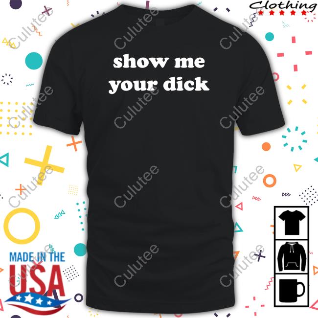 Shirts That Go Hard Show Me Your Dick Shirt