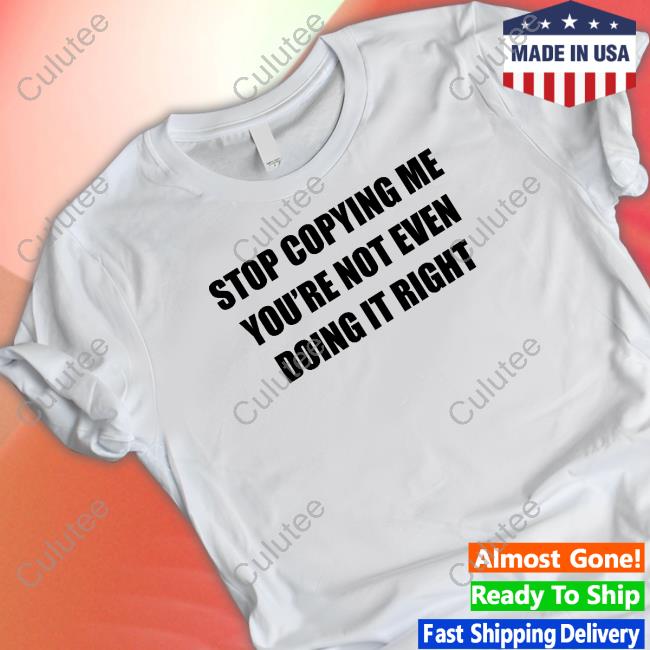 Stop Copying Me You're Not Even Doing It Right T-Shirt