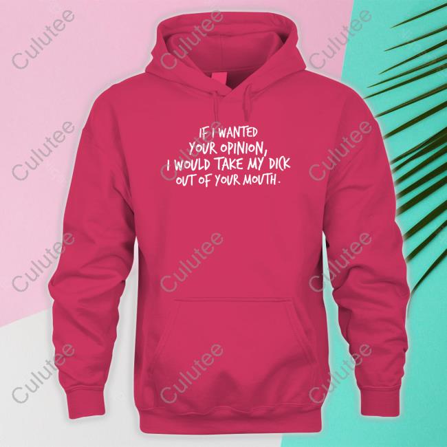 If I Wanted Your Opinion I Would Take My Dick Out Of Your Mouth Shirts Wicked Naughty Apparel