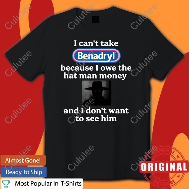 I Can't Take Benadryl Because I Owe The Hat Man Money And I Don't Want To See Him T Shirt