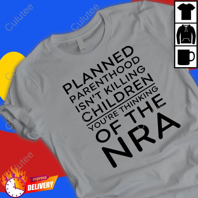 Planned Parenthood Isn't Killing Children You're Thinking Of The Nra Tee Shirt