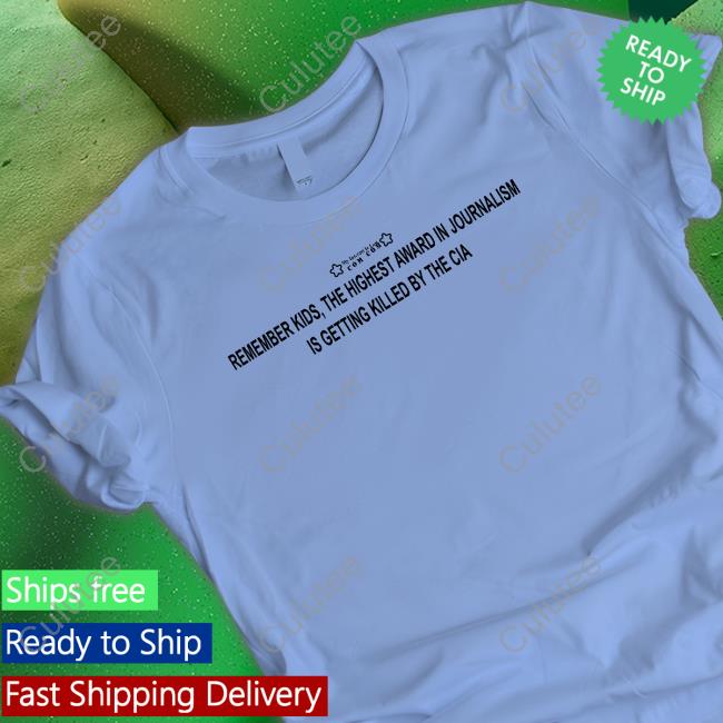 Remember Kids The Highest Award In Journalism Is Getting Killed By The Cia Shirts