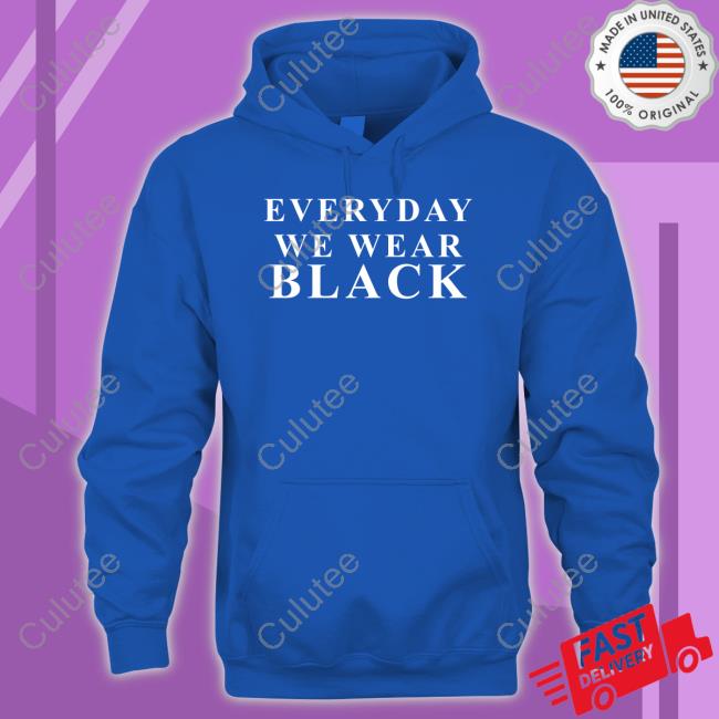 Everyday We Wear Black Tee Shirt Shaezilla Everyday We Wear Black Sweatshirt