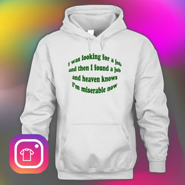 Official I Was Looking For A Job And Then I Found A Job And Heaven Knows I’M Miserable Now Shirt