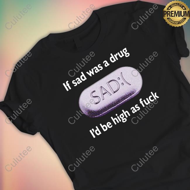 Shirts That Go Hard If Sad Was A Drug I'd Be High As Fuck Hooded Sweatshirt