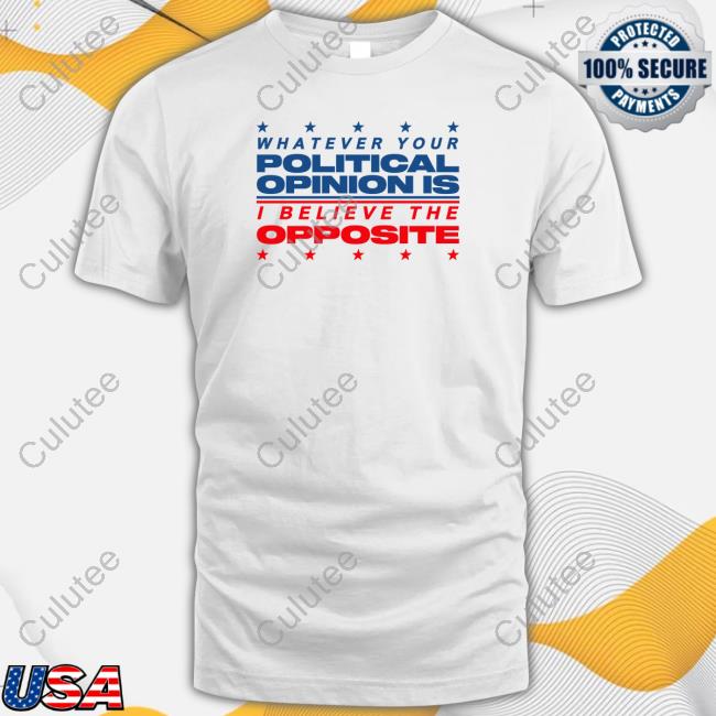 Whatever Your Political Opinion Is I Believe The Opposite Shirt