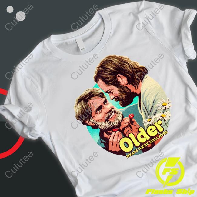 Older Means We're Still Here T Shirts