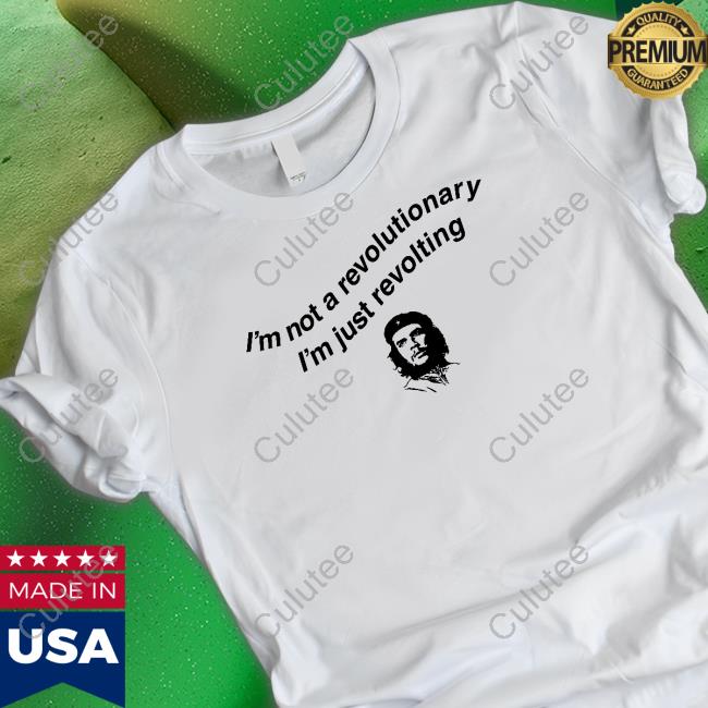 Shirts That Go Hard I'm Not A Revolutionary Shirt Thegoodshirts