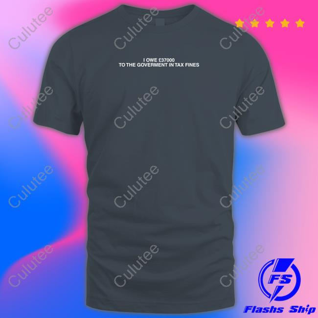 I Owe £37000 To The Goverment In Tax Fines Tee I Owe £37000 To The Goverment In Tax Fines Tees Shirts That Go Hard