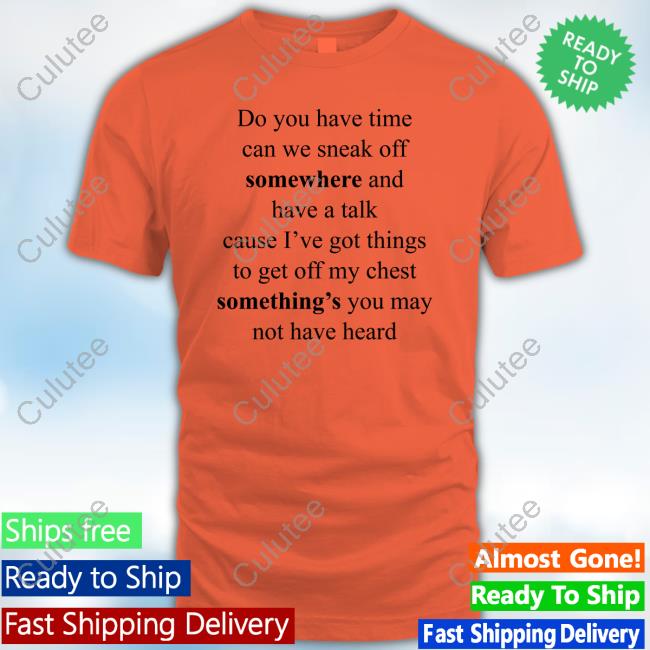 Do You Have Time Can We Sneak Off Somewhere And Have A Talk Cause I’Ve Got Things To Get Off My Chest Something’S You May Not Have Heard Shirts Do You Have Time Can We Sneak Off Somewhere And Have A Talk Tee