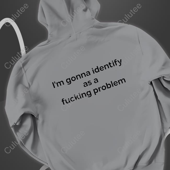 I'm Gonna Identify As A Fucking Problem Shirts