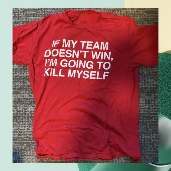 If My Team Doesn't Win, I'm Going To Kill Myself T-Shirt