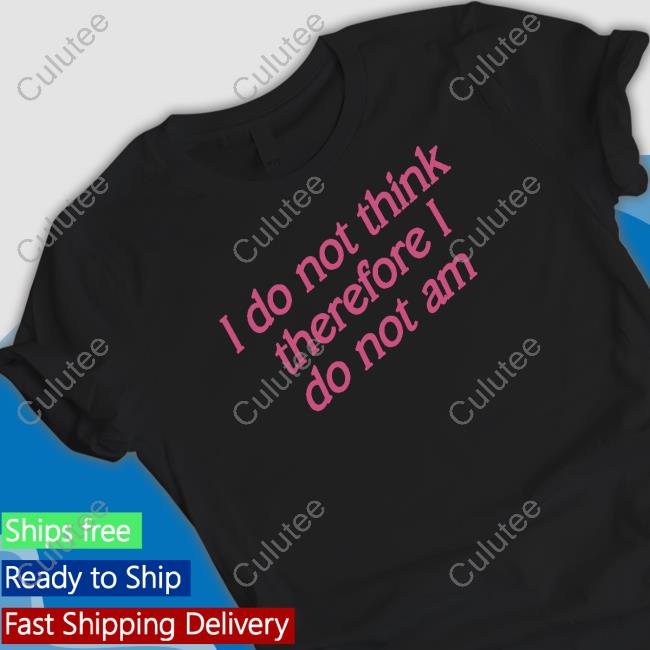 Official I Do Not Think Therefore I Do Not Am Shirt
