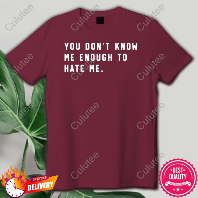 You Don't Know Me Enough To Hate Me Shirt Official You Don't Know Me Enough To Hate Me Shirt