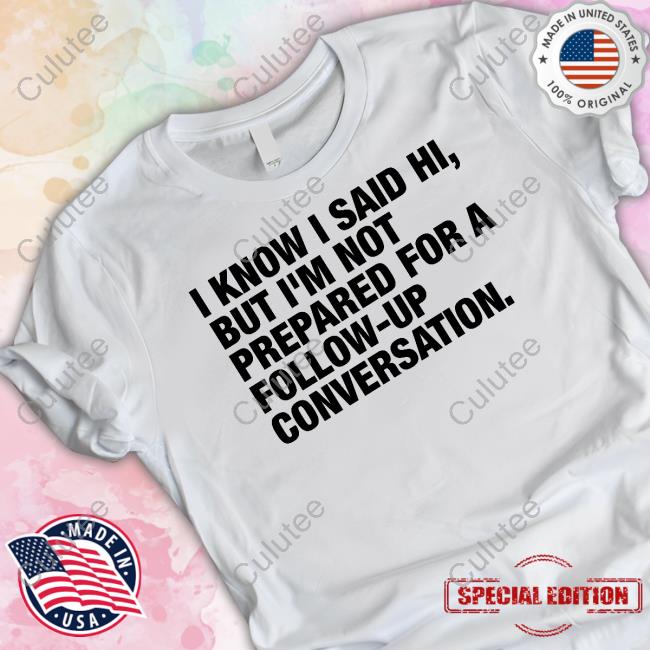 I Know I Said Hi But I'm Not Prepared For A Follow-Up Conversation Long Sleeve T Shirt