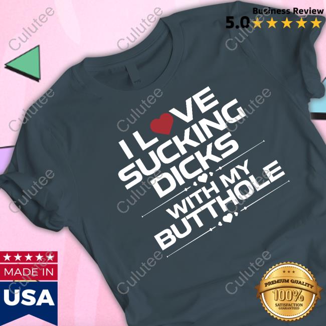 I Love Sucking Dicks With My Butthole Shirt