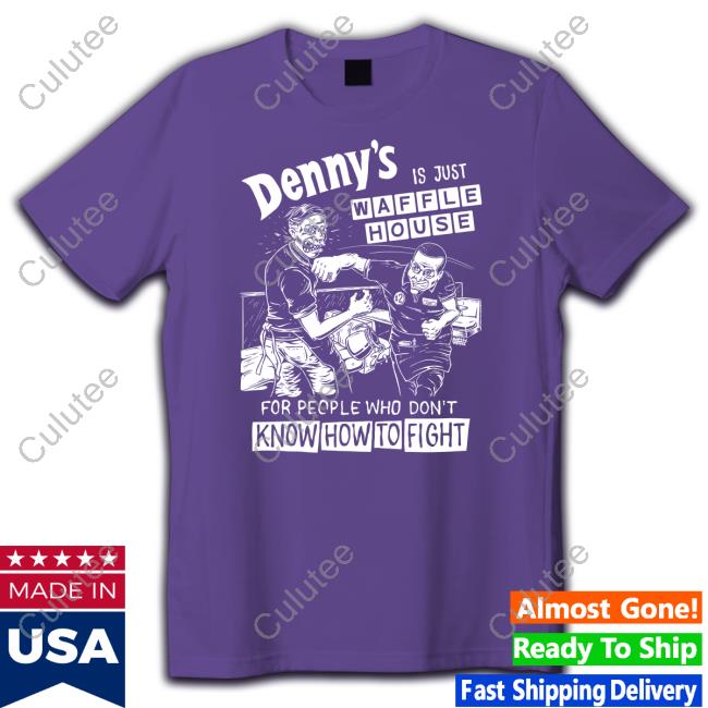 Denny's Is Just Waffle House For People Who Don't Know How To Fight Shirt Shirts That Go Hard