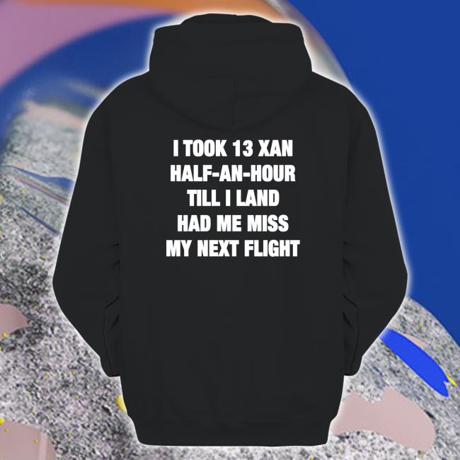 Shirts That Go Hard I Took 13 Xan Half An Hour Till I Land Had Me Miss My Next Flight Hoodie Shirtsthtgohard