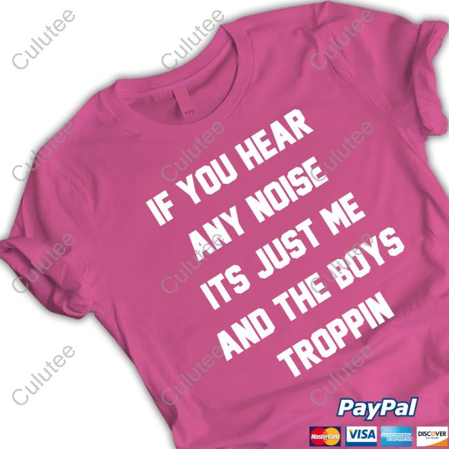 If You Hear Any Noise Its Just Me And The Boys Troppin Tee