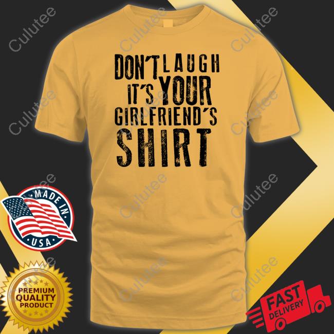 Don't Laugh It's Your Girlfriend's Shirt T Shirt