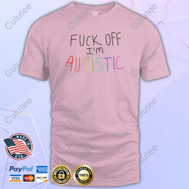 Fuck Off I'm Autistic T Shirts