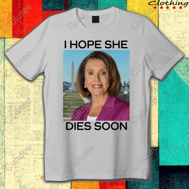 Nancy Pelosi I Hope She Dies Soon Tee