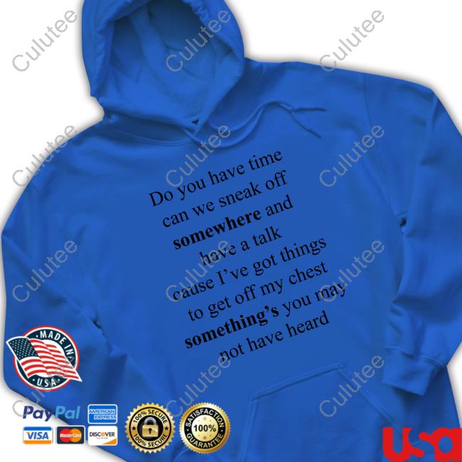 Do You Have Time Can We Sneak Off Somewhere And Have A Talk Cause I’Ve Got Things To Get Off My Chest Something’S You May Not Have Heard T Shirt Internetkendra